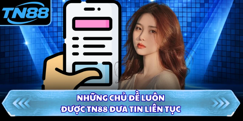 Những chủ đề luôn được TN88 đưa tin liên tục